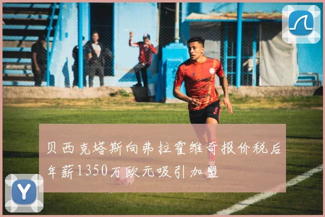 贝西克塔斯向弗拉霍维奇报价税后年薪1350万欧元吸引加盟