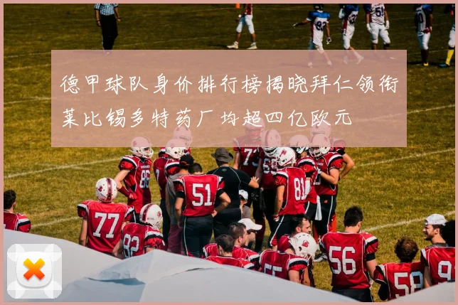 德甲球队身价排行榜揭晓拜仁领衔莱比锡多特药厂均超四亿欧元