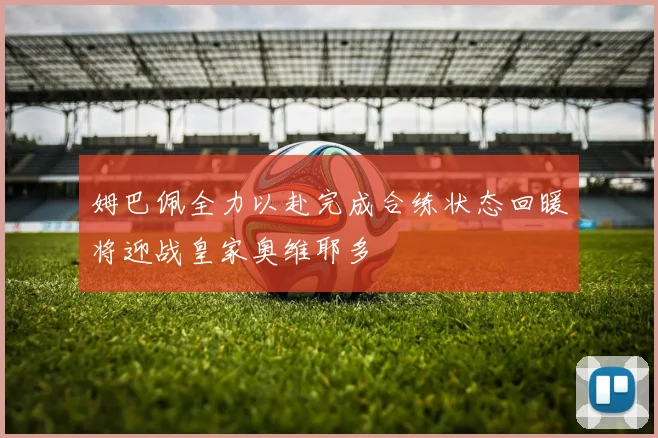 姆巴佩全力以赴完成合练状态回暖将迎战皇家奥维耶多