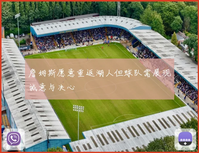 詹姆斯愿意重返湖人但球队需展现诚意与决心