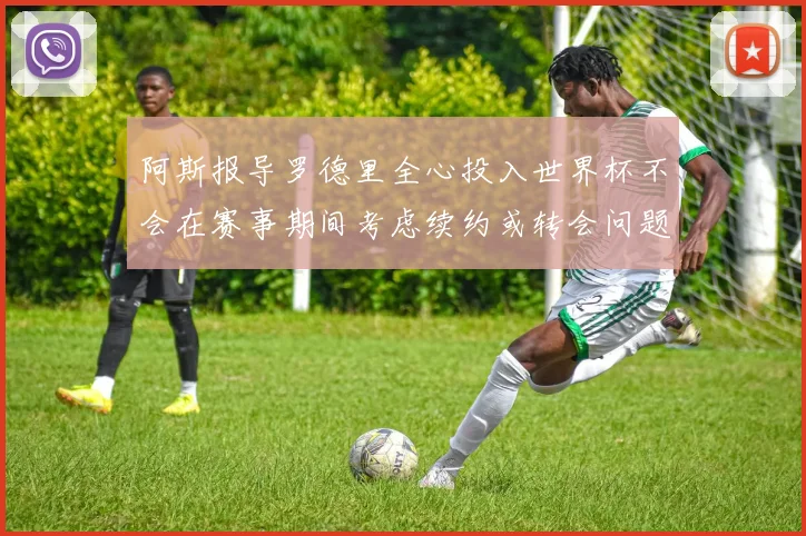 阿斯报导罗德里全心投入世界杯不会在赛事期间考虑续约或转会问题