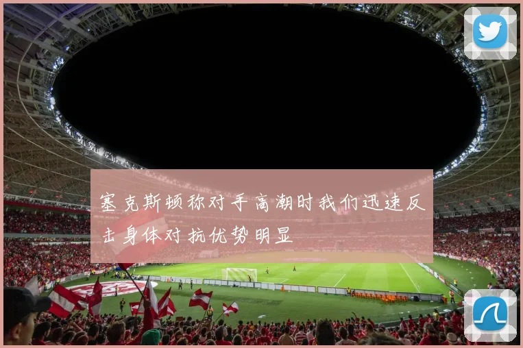 塞克斯顿称对手高潮时我们迅速反击身体对抗优势明显