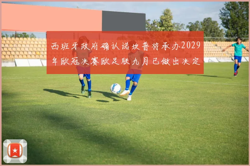 西班牙政府确认诺坎普将承办2029年欧冠决赛欧足联九月已做出决定