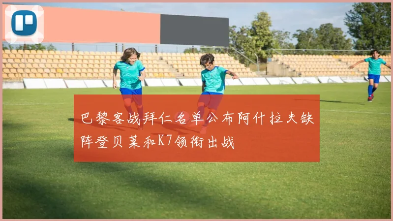 巴黎客战拜仁名单公布阿什拉夫缺阵登贝莱和K7领衔出战