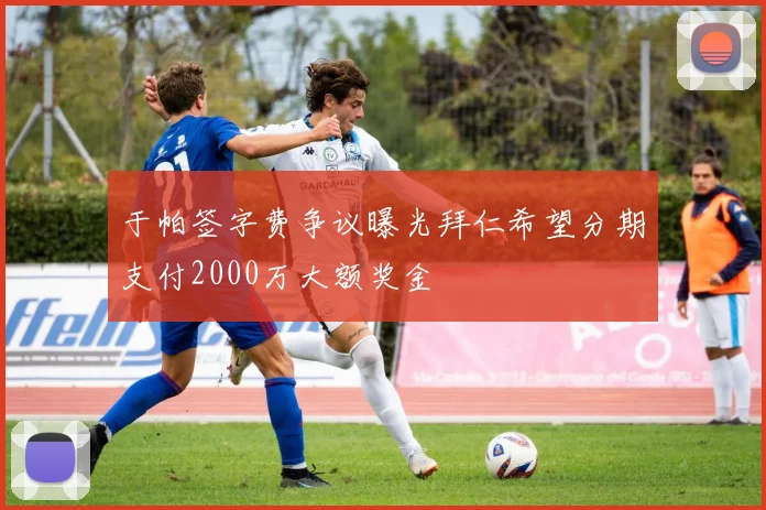 于帕签字费争议曝光拜仁希望分期支付2000万大额奖金