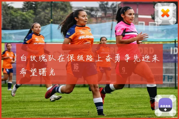 白玫瑰队在保级路上奋勇争先迎来希望曙光