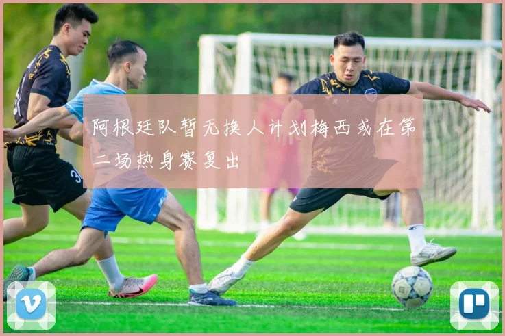 阿根廷队暂无换人计划梅西或在第二场热身赛复出