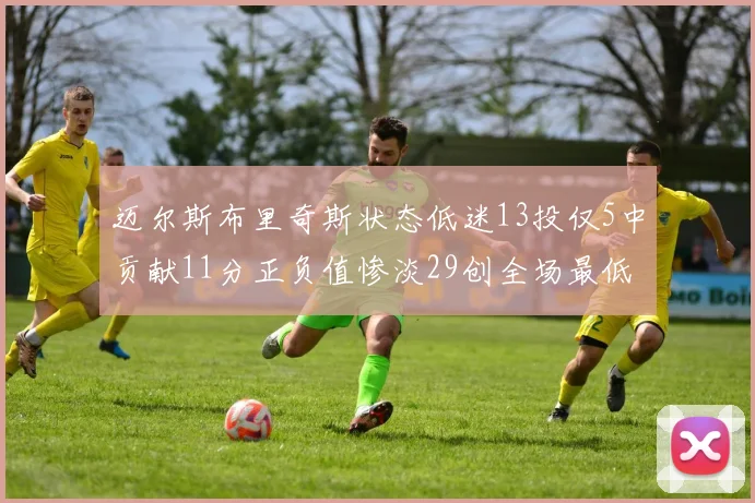 迈尔斯布里奇斯状态低迷13投仅5中贡献11分正负值惨淡29创全场最低纪录