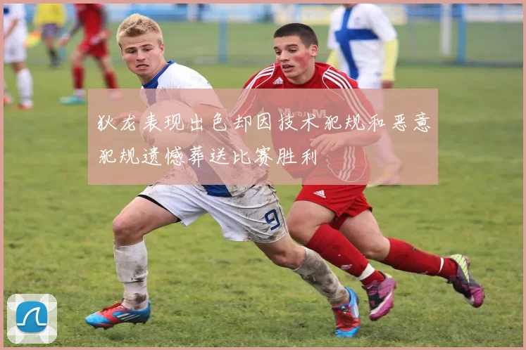 狄龙表现出色却因技术犯规和恶意犯规遗憾葬送比赛胜利