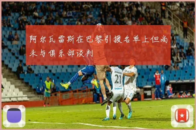 阿尔瓦雷斯在巴黎引援名单上但尚未与俱乐部谈判