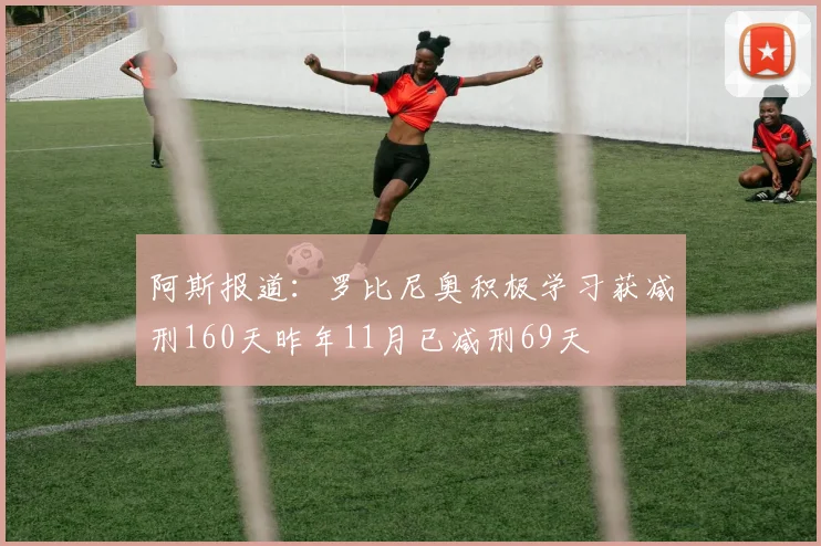 阿斯报道：罗比尼奥积极学习获减刑160天昨年11月已减刑69天