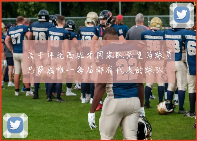 马卡评论西班牙国家队无皇马球员巴萨成唯一每届都有代表的球队