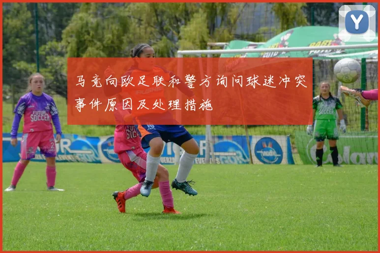 马竞向欧足联和警方询问球迷冲突事件原因及处理措施